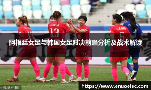 阿根廷女足与韩国女足对决前瞻分析及战术解读