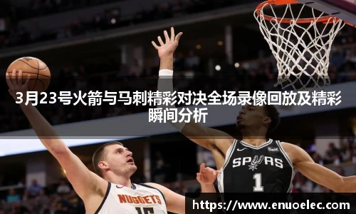 3月23号火箭与马刺精彩对决全场录像回放及精彩瞬间分析